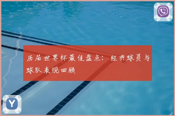 历届世界杯最佳盘点：经典球员与球队表现回顾