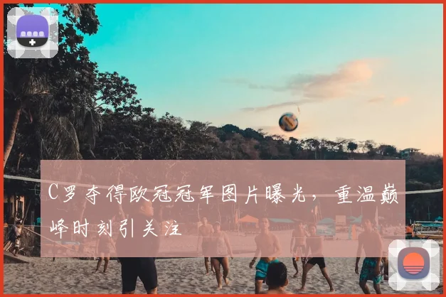 C罗夺得欧冠冠军图片曝光，重温巅峰时刻引关注