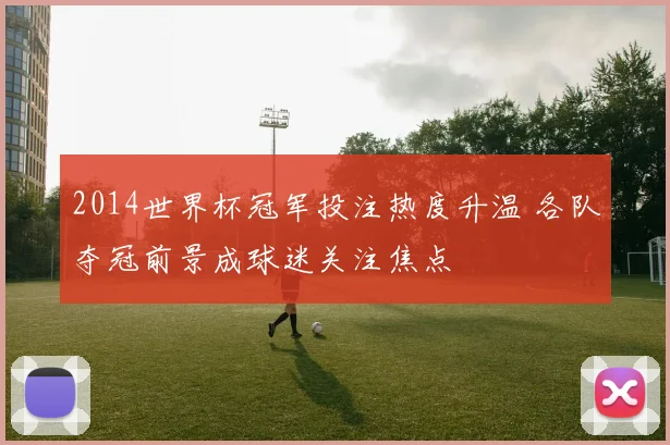 2014世界杯冠军投注热度升温 各队夺冠前景成球迷关注焦点