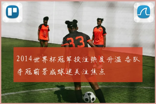 2014世界杯冠军投注热度升温 各队夺冠前景成球迷关注焦点