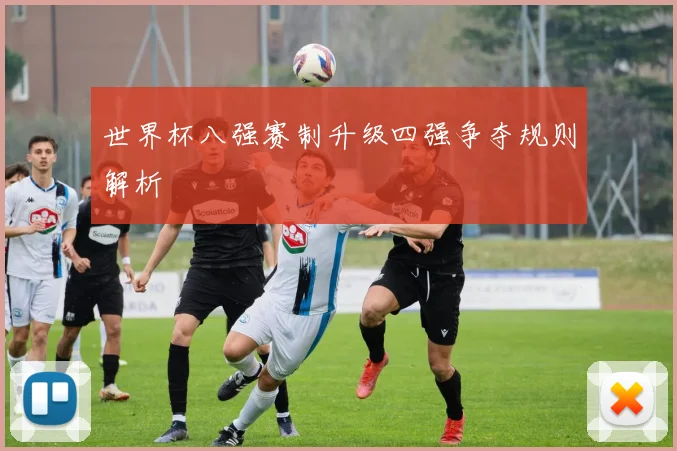 世界杯八强赛制升级四强争夺规则解析