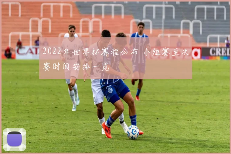 2022年世界杯赛程公布 小组赛至决赛时间安排一览