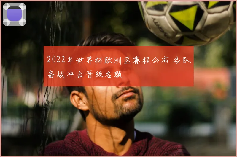 2022年世界杯欧洲区赛程公布 各队备战冲击晋级名额