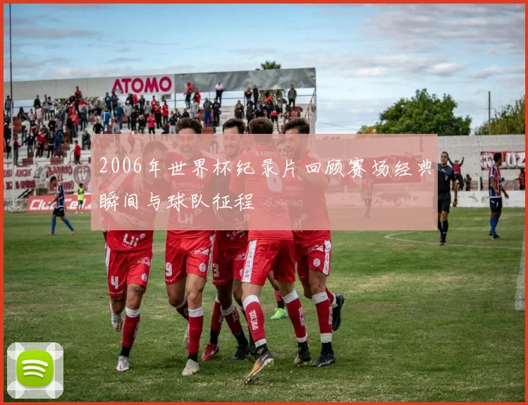 2006年世界杯纪录片回顾赛场经典瞬间与球队征程