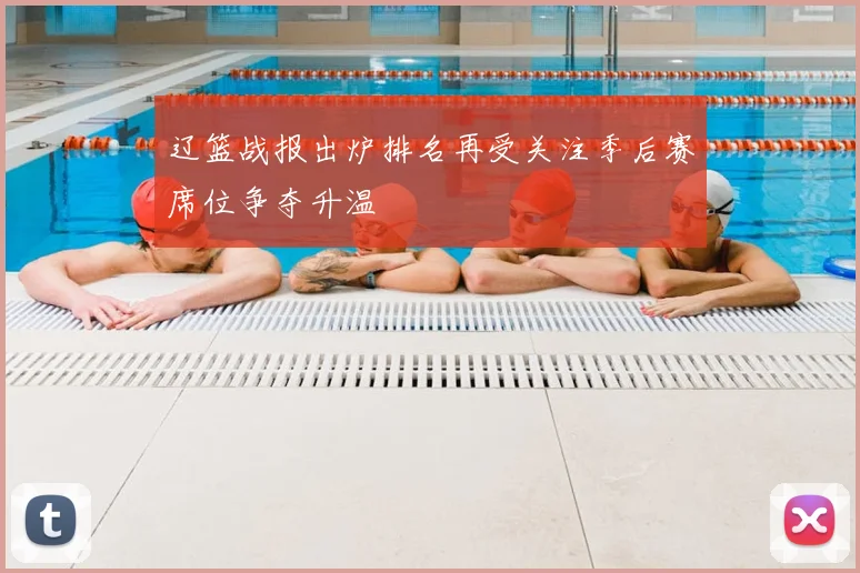 辽篮战报出炉排名再受关注季后赛席位争夺升温